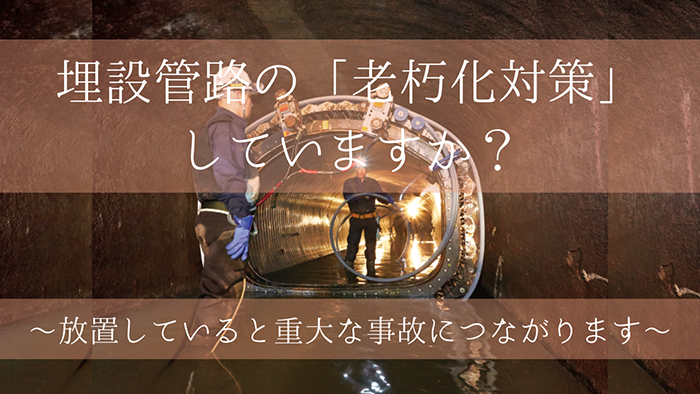埋設管路の「老朽化対策」していますか?~放置していると重大な事故につながります~